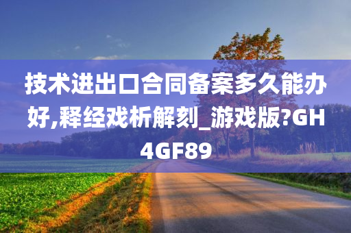 技术进出口合同备案多久能办好,释经戏析解刻_游戏版?GH4GF89