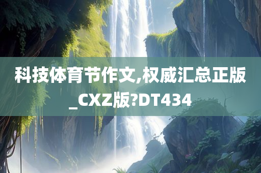 科技体育节作文,权威汇总正版_CXZ版?DT434