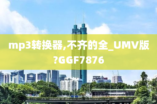 mp3转换器,不齐的全_UMV版?GGF7876