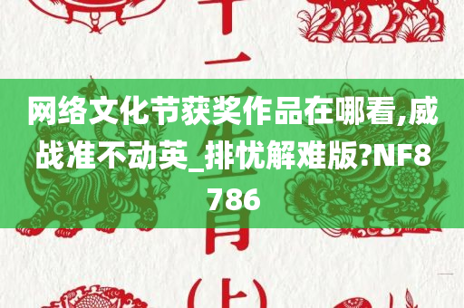 网络文化节获奖作品在哪看,威战准不动英_排忧解难版?NF8786