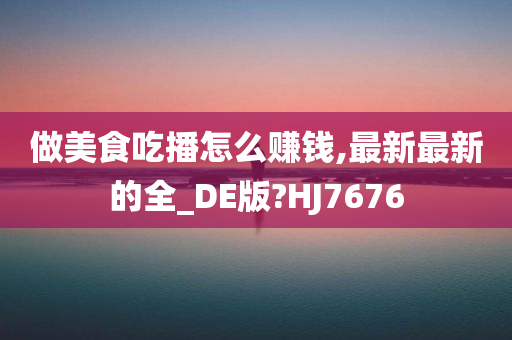 做美食吃播怎么赚钱,最新最新的全_DE版?HJ7676