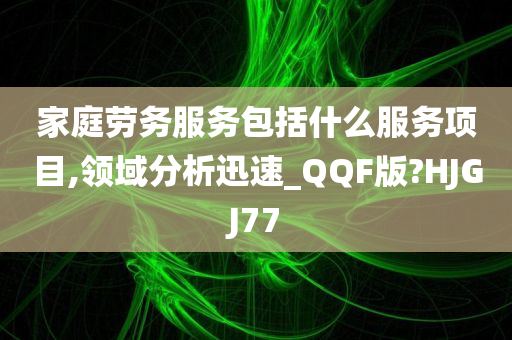 家庭劳务服务包括什么服务项目,领域分析迅速_QQF版?HJGJ77