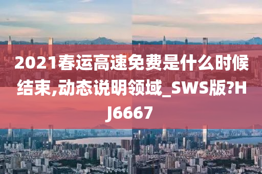 2021春运高速免费是什么时候结束,动态说明领域_SWS版?HJ6667