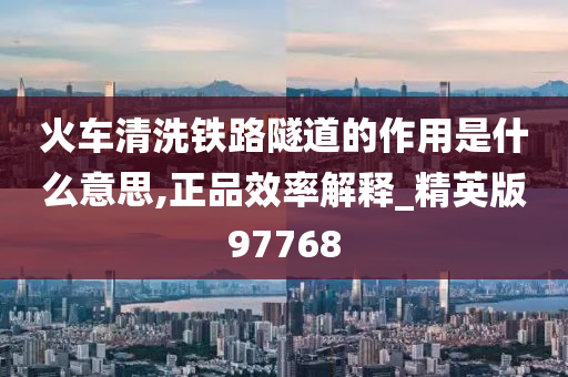 火车清洗铁路隧道的作用是什么意思,正品效率解释_精英版97768