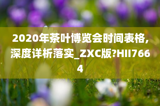 2020年茶叶博览会时间表格,深度详析落实_ZXC版?HII7664