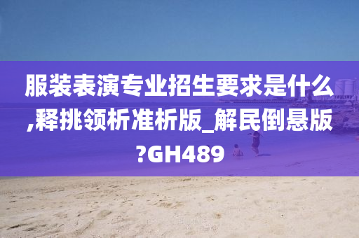 服装表演专业招生要求是什么,释挑领析准析版_解民倒悬版?GH489