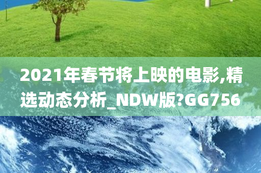 2021年春节将上映的电影,精选动态分析_NDW版?GG756