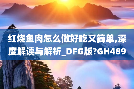 红烧鱼肉怎么做好吃又简单,深度解读与解析_DFG版?GH489