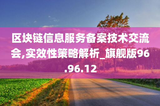 区块链信息服务备案技术交流会,实效性策略解析_旗舰版96.96.12