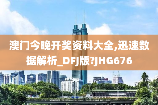 澳门今晚开奖资料大全,迅速数据解析_DFJ版?JHG676