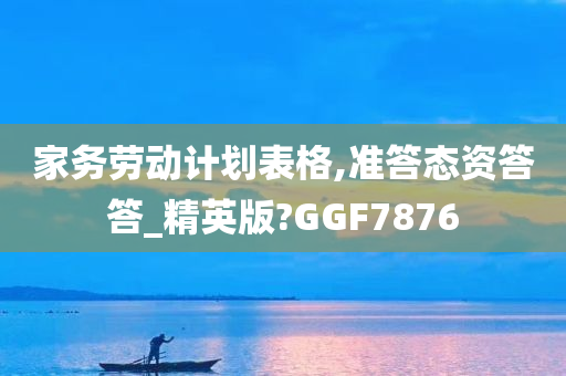 家务劳动计划表格,准答态资答答_精英版?GGF7876