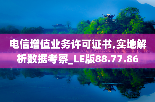 电信增值业务许可证书,实地解析数据考察_LE版88.77.86