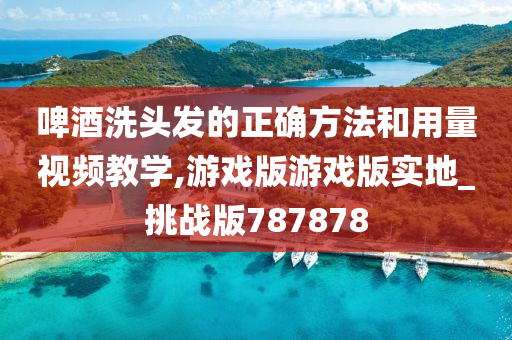 啤酒洗头发的正确方法和用量视频教学,游戏版游戏版实地_挑战版787878