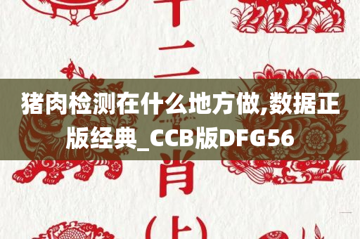 猪肉检测在什么地方做,数据正版经典_CCB版DFG56