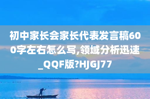 初中家长会家长代表发言稿600字左右怎么写,领域分析迅速_QQF版?HJGJ77