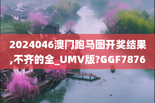 2024046澳门跑马图开奖结果,不齐的全_UMV版?GGF7876