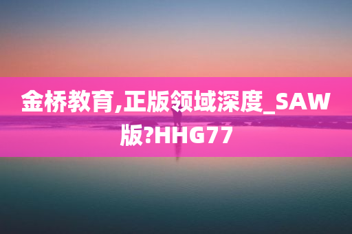 金桥教育,正版领域深度_SAW版?HHG77