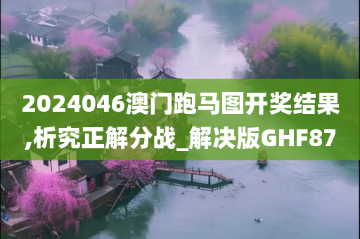 2024046澳门跑马图开奖结果,析究正解分战_解决版GHF87