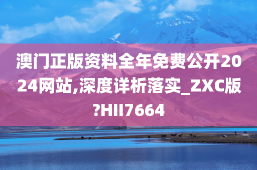 澳门正版资料全年免费公开2024网站,深度详析落实_ZXC版?HII7664