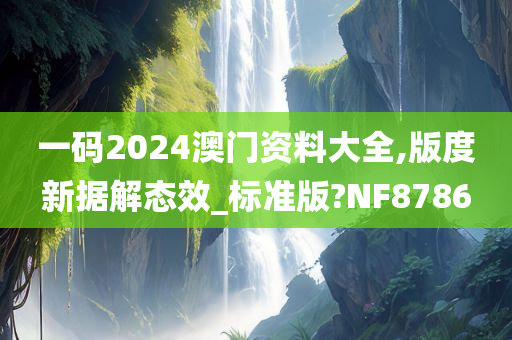 一码2024澳门资料大全,版度新据解态效_标准版?NF8786