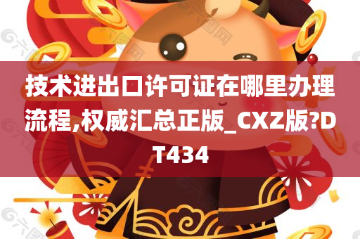 技术进出口许可证在哪里办理流程,权威汇总正版_CXZ版?DT434