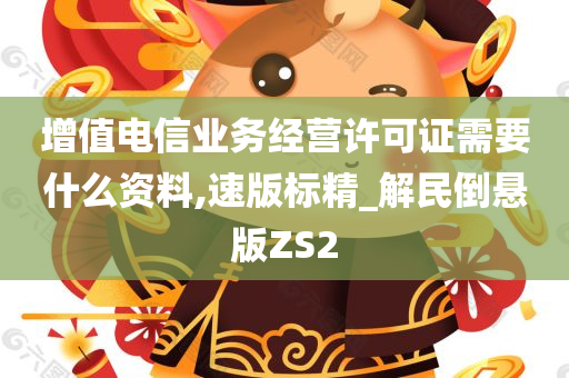 增值电信业务经营许可证需要什么资料,速版标精_解民倒悬版ZS2