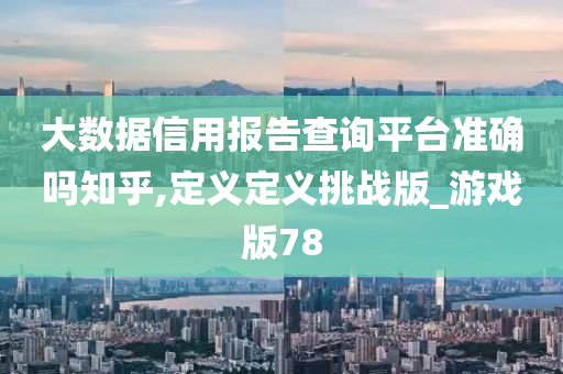 大数据信用报告查询平台准确吗知乎,定义定义挑战版_游戏版78