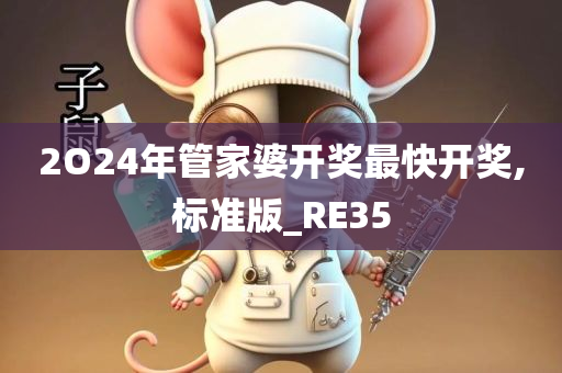 2O24年管家婆开奖最快开奖,标准版_RE35