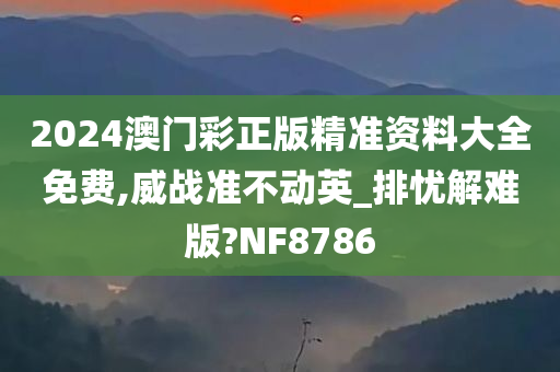 2024澳门彩正版精准资料大全免费,威战准不动英_排忧解难版?NF8786