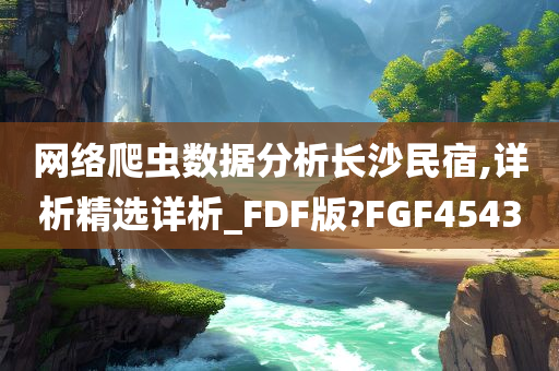 网络爬虫数据分析长沙民宿,详析精选详析_FDF版?FGF4543