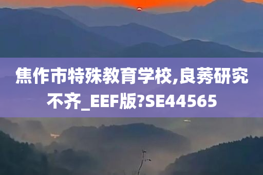 焦作市特殊教育学校,良莠研究不齐_EEF版?SE44565