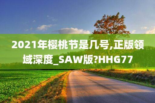 2021年樱桃节是几号,正版领域深度_SAW版?HHG77