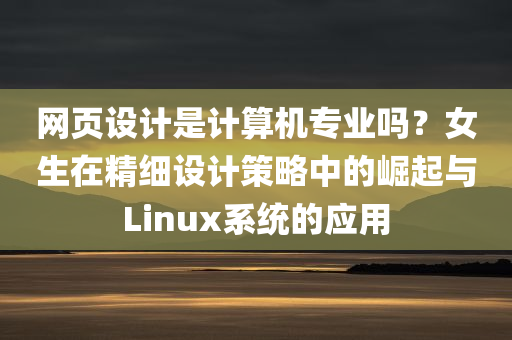 网页设计是计算机专业吗？女生在精细设计策略中的崛起与Linux系统的应用