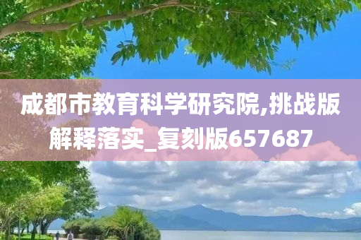 成都市教育科学研究院,挑战版解释落实_复刻版657687