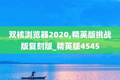 双核浏览器2020,精英版挑战版复刻版_精英版4545