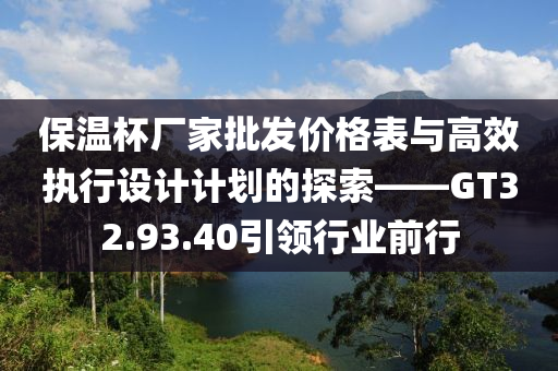 保温杯厂家批发价格表与高效执行设计计划的探索——GT32.93.40引领行业前行