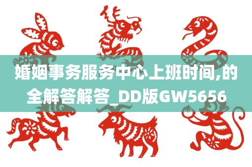 婚姻事务服务中心上班时间,的全解答解答_DD版GW5656