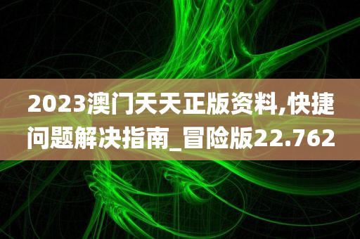 2023澳门天天正版资料,快捷问题解决指南_冒险版22.762