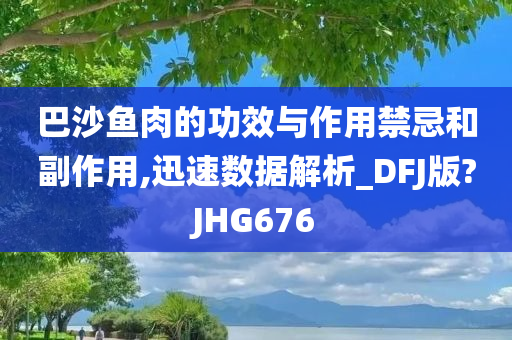 巴沙鱼肉的功效与作用禁忌和副作用,迅速数据解析_DFJ版?JHG676