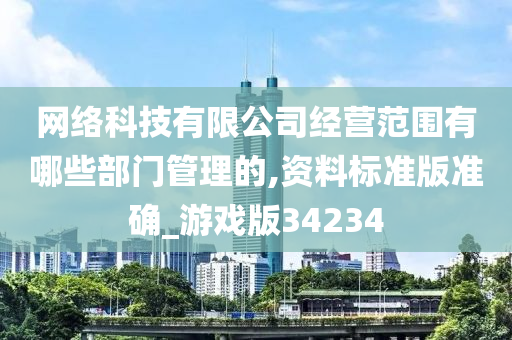 网络科技有限公司经营范围有哪些部门管理的,资料标准版准确_游戏版34234