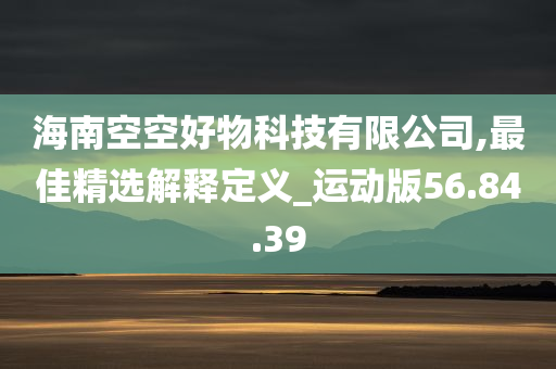 海南空空好物科技有限公司,最佳精选解释定义_运动版56.84.39