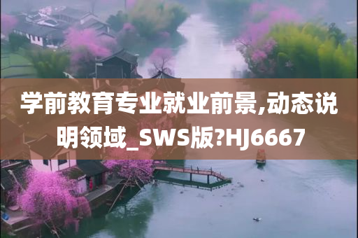 学前教育专业就业前景,动态说明领域_SWS版?HJ6667