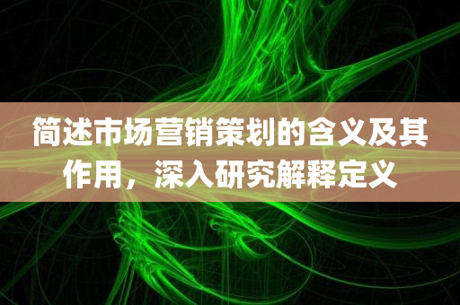 简述市场营销策划的含义及其作用，深入研究解释定义