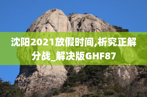 沈阳2021放假时间,析究正解分战_解决版GHF87