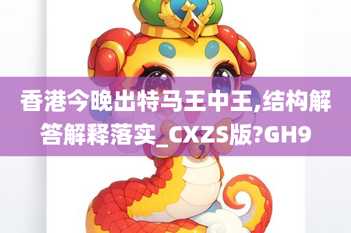 香港今晚出特马王中王,结构解答解释落实_CXZS版?GH9