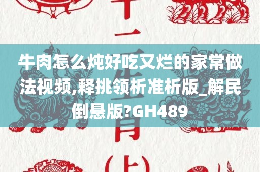 牛肉怎么炖好吃又烂的家常做法视频,释挑领析准析版_解民倒悬版?GH489