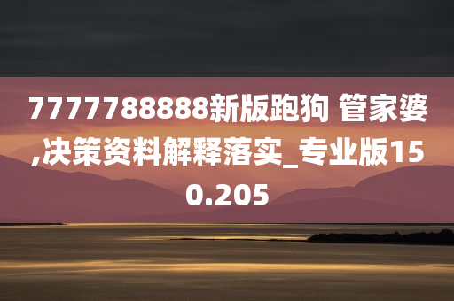 7777788888新版跑狗 管家婆,决策资料解释落实_专业版150.205