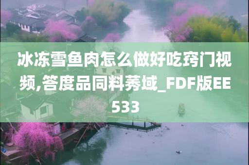 冰冻雪鱼肉怎么做好吃窍门视频,答度品同料莠域_FDF版EE533