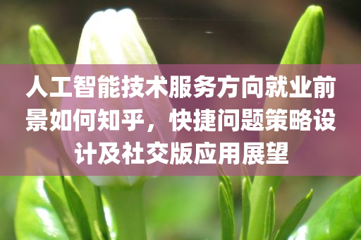 人工智能技术服务方向就业前景如何知乎，快捷问题策略设计及社交版应用展望