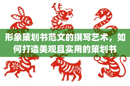 形象策划书范文的撰写艺术，如何打造美观且实用的策划书